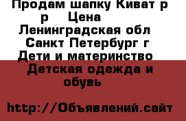 Продам шапку Киват р-р1 › Цена ­ 700 - Ленинградская обл., Санкт-Петербург г. Дети и материнство » Детская одежда и обувь   